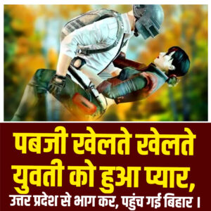 पबजी खेलते खेलते युवती को हुआ प्यार, उत्तर प्रदेश से भाग कर, पहुंच गई बिहार ।